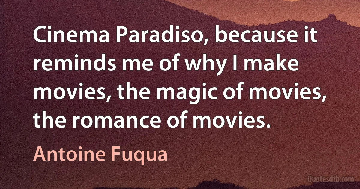 Cinema Paradiso, because it reminds me of why I make movies, the magic of movies, the romance of movies. (Antoine Fuqua)