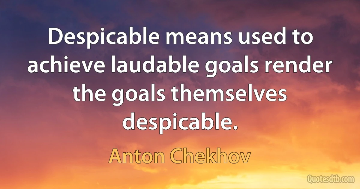 Despicable means used to achieve laudable goals render the goals themselves despicable. (Anton Chekhov)