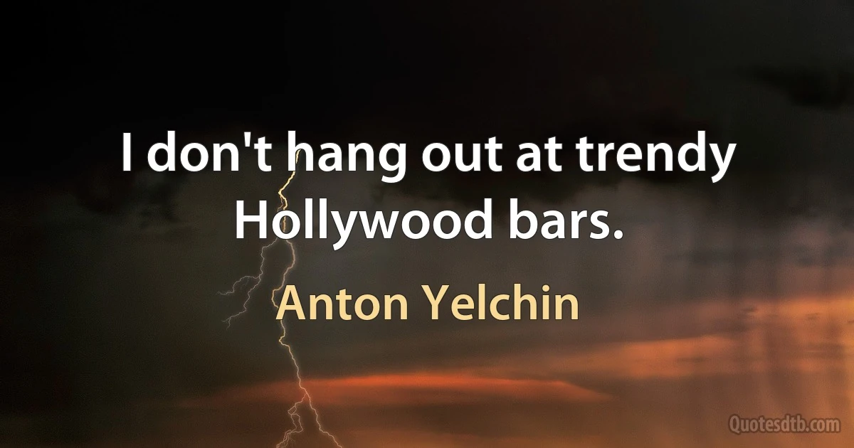 I don't hang out at trendy Hollywood bars. (Anton Yelchin)