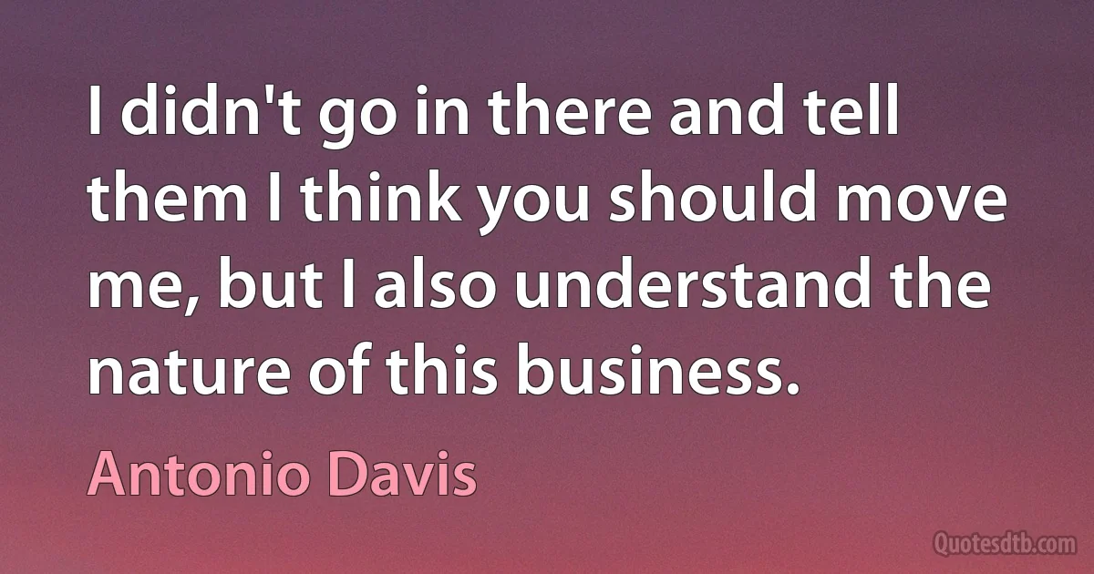 I didn't go in there and tell them I think you should move me, but I also understand the nature of this business. (Antonio Davis)