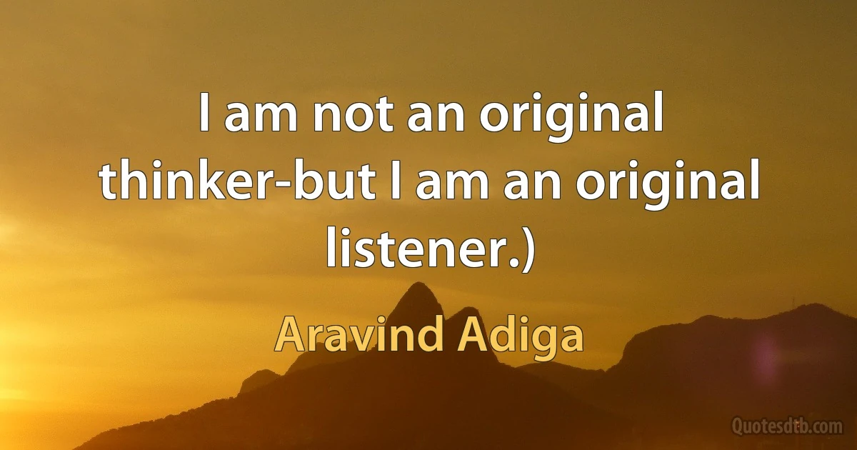 I am not an original thinker-but I am an original listener.) (Aravind Adiga)