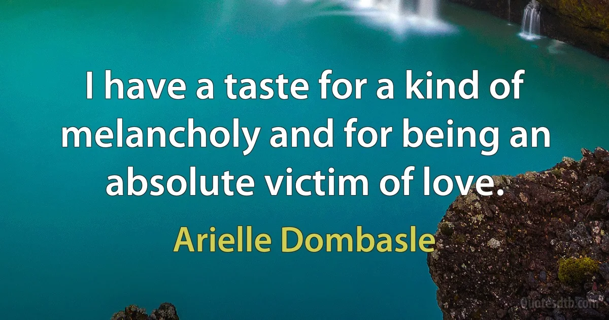 I have a taste for a kind of melancholy and for being an absolute victim of love. (Arielle Dombasle)