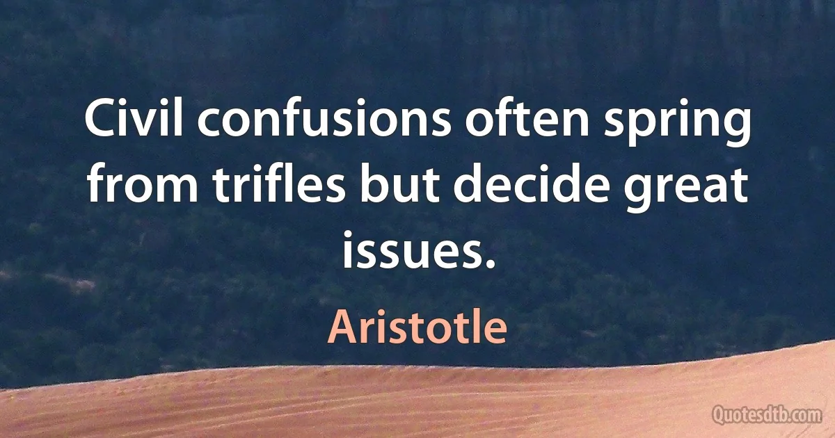 Civil confusions often spring from trifles but decide great issues. (Aristotle)