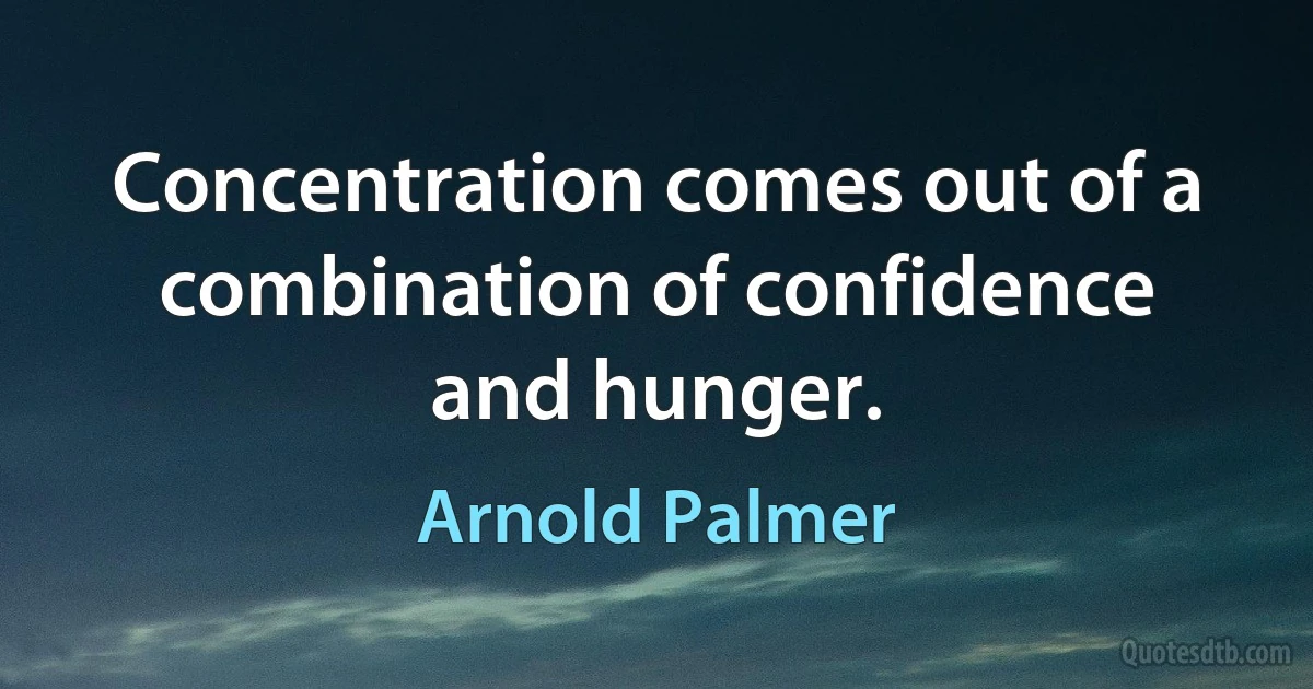 Concentration comes out of a combination of confidence and hunger. (Arnold Palmer)