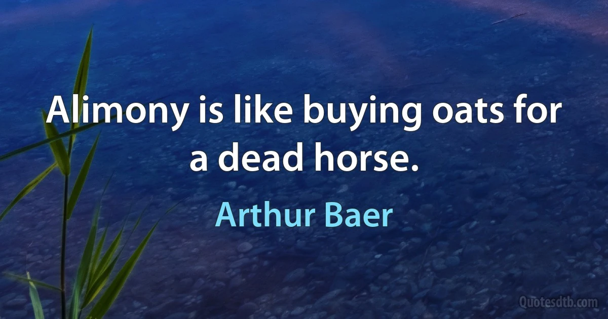 Alimony is like buying oats for a dead horse. (Arthur Baer)