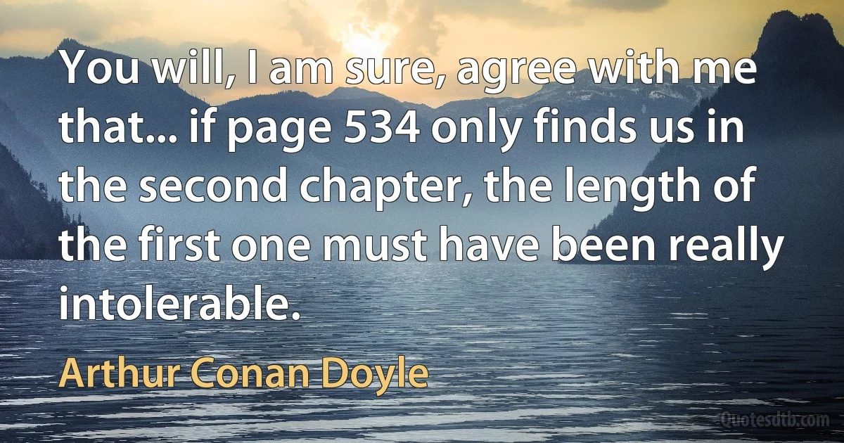 You will, I am sure, agree with me that... if page 534 only finds us in the second chapter, the length of the first one must have been really intolerable. (Arthur Conan Doyle)