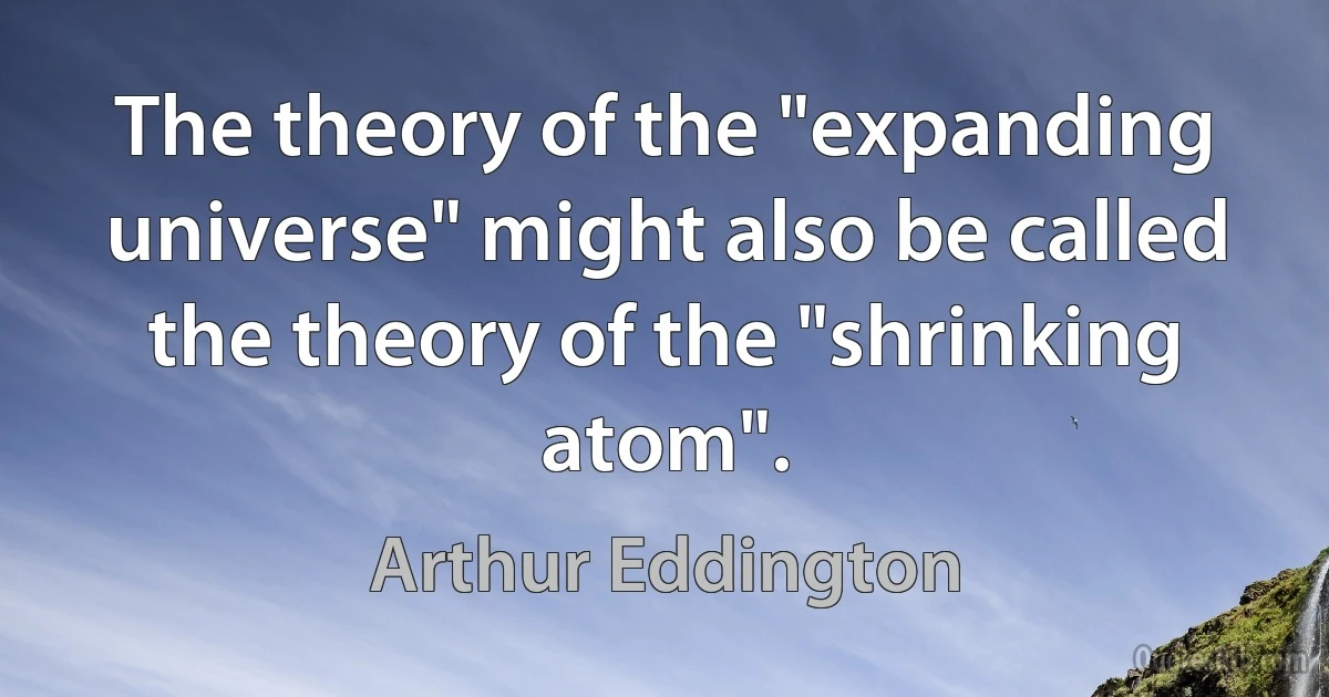 The theory of the "expanding universe" might also be called the theory of the "shrinking atom". (Arthur Eddington)