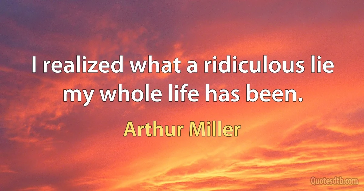 I realized what a ridiculous lie my whole life has been. (Arthur Miller)