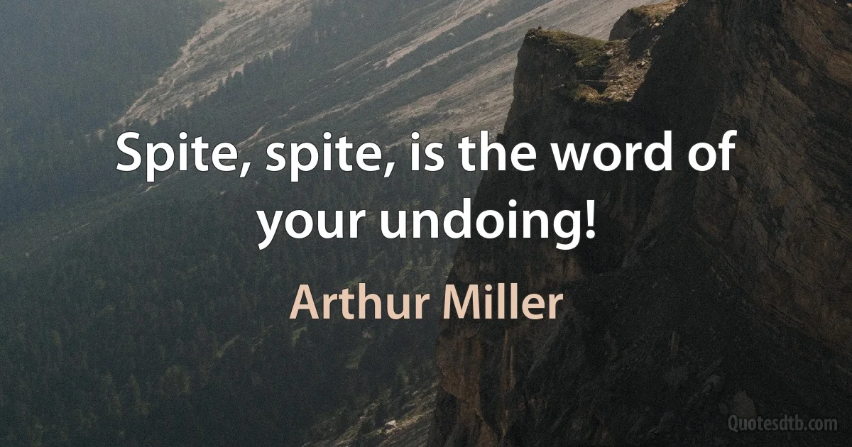 Spite, spite, is the word of your undoing! (Arthur Miller)