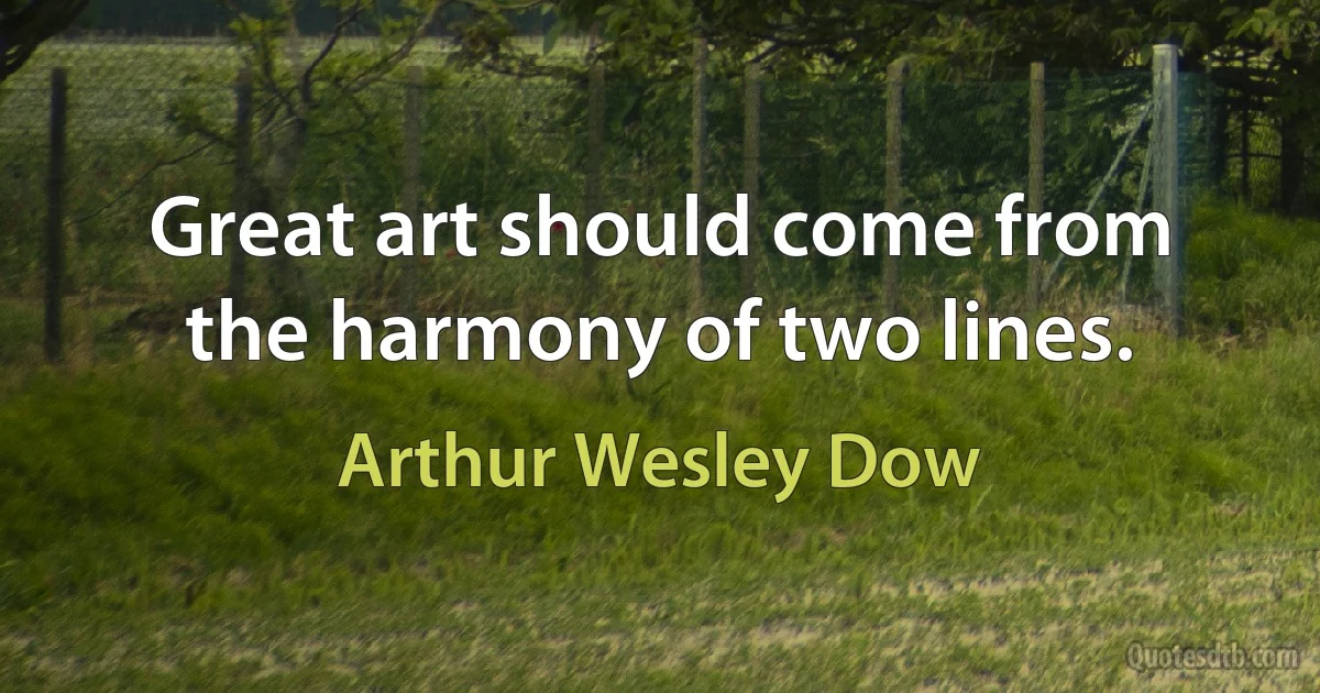 Great art should come from the harmony of two lines. (Arthur Wesley Dow)