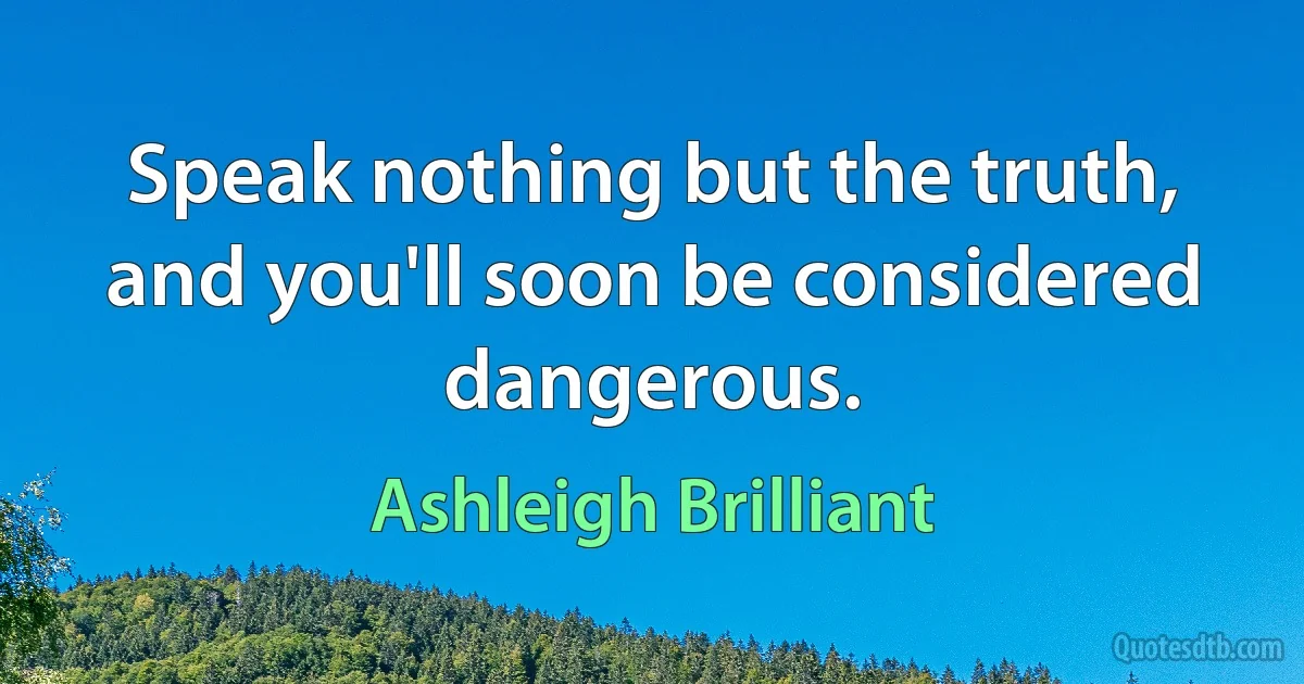 Speak nothing but the truth, and you'll soon be considered dangerous. (Ashleigh Brilliant)