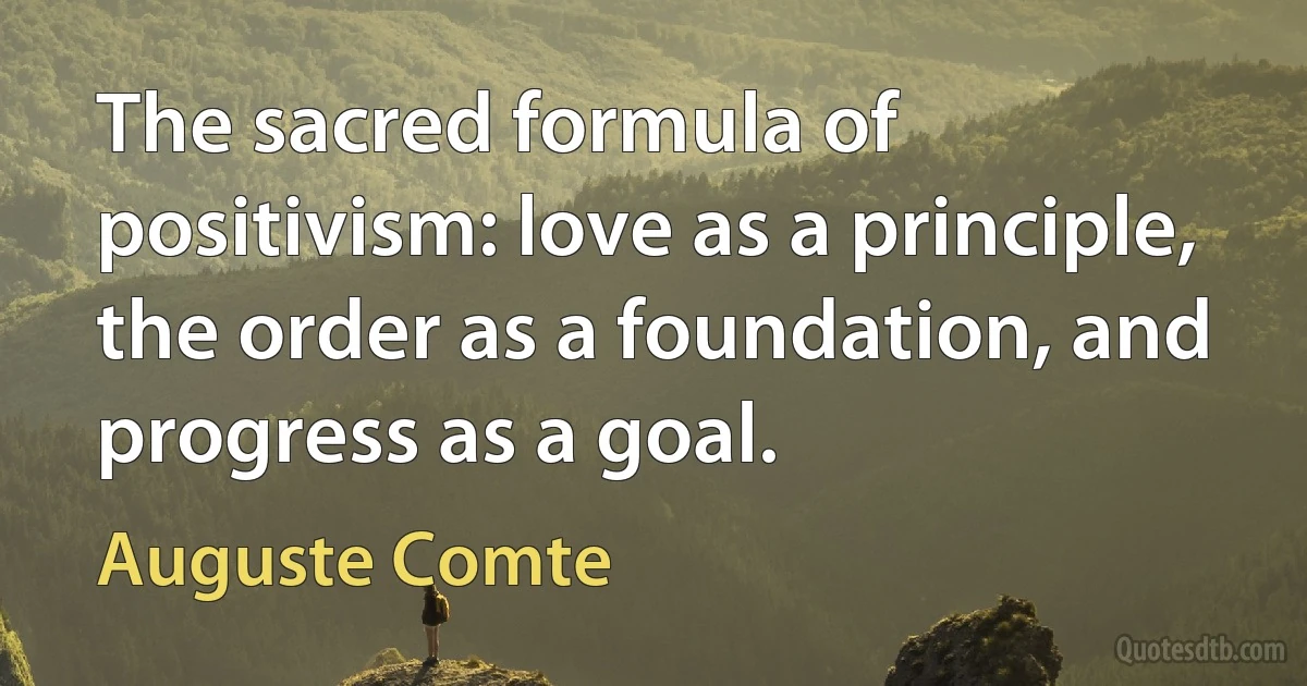 The sacred formula of positivism: love as a principle, the order as a foundation, and progress as a goal. (Auguste Comte)