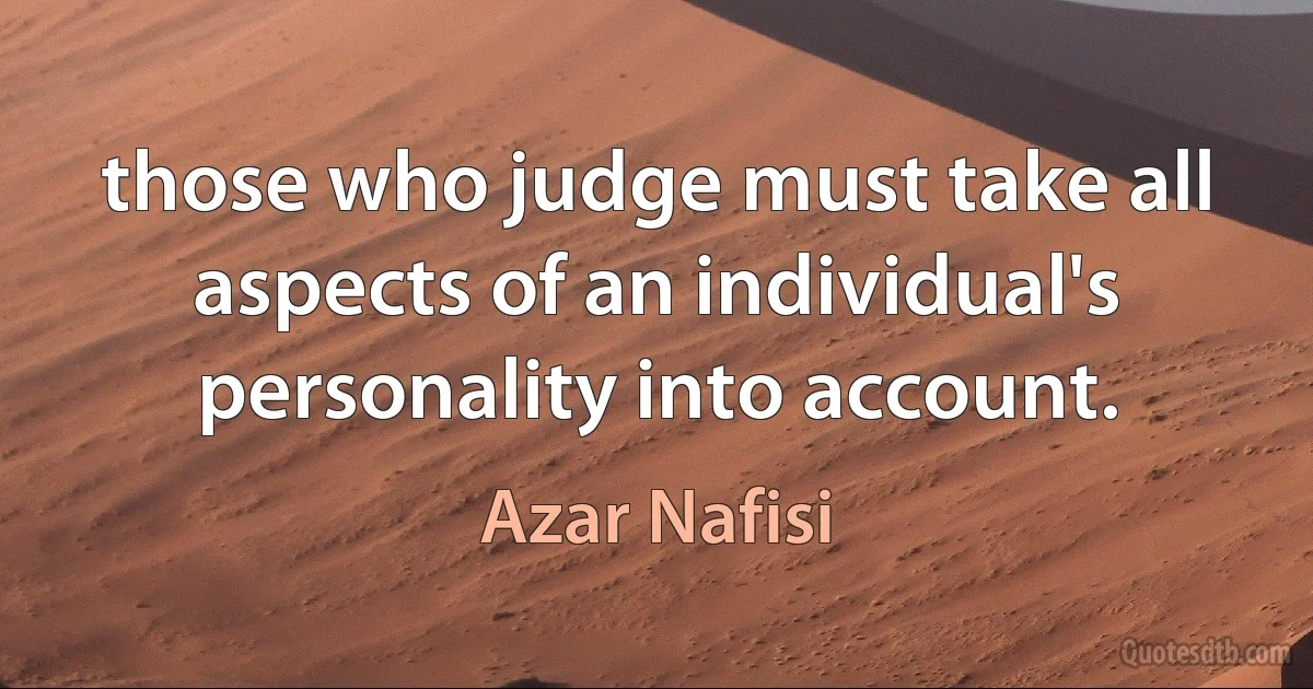 those who judge must take all aspects of an individual's personality into account. (Azar Nafisi)