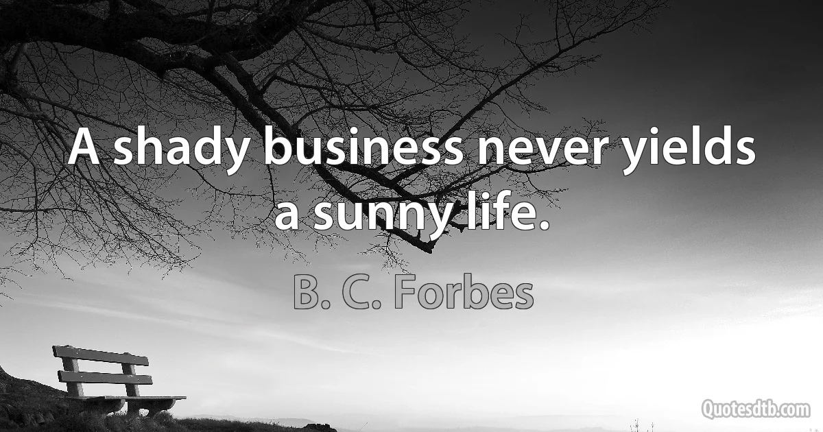 A shady business never yields a sunny life. (B. C. Forbes)