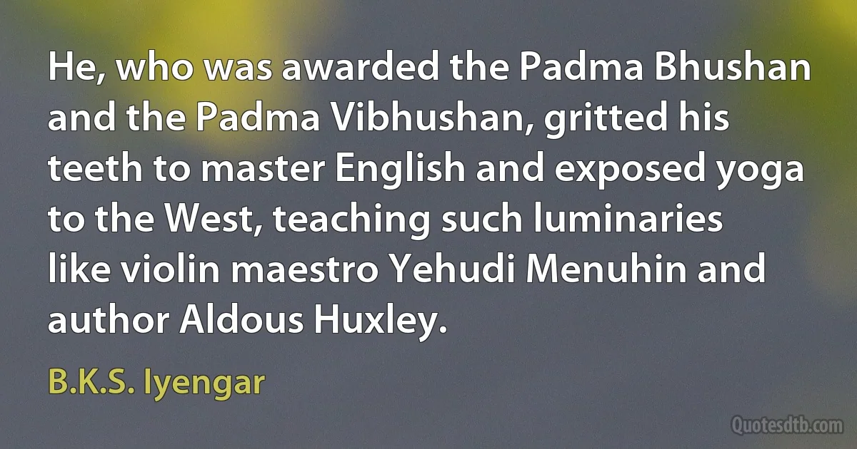 He, who was awarded the Padma Bhushan and the Padma Vibhushan, gritted his teeth to master English and exposed yoga to the West, teaching such luminaries like violin maestro Yehudi Menuhin and author Aldous Huxley. (B.K.S. Iyengar)