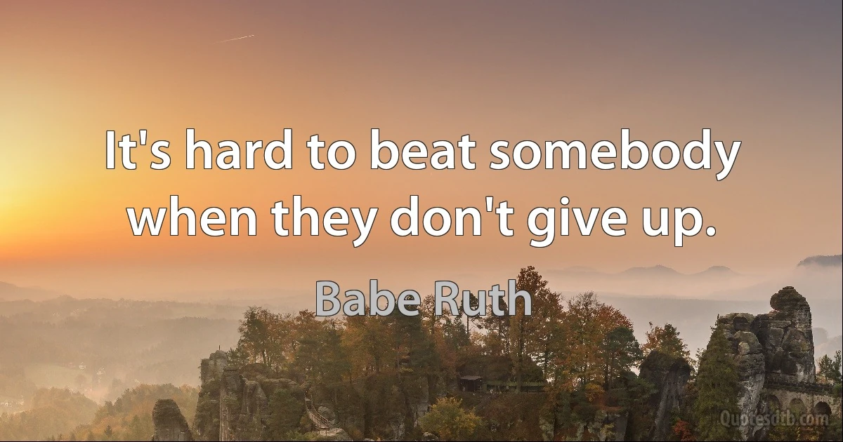 It's hard to beat somebody when they don't give up. (Babe Ruth)