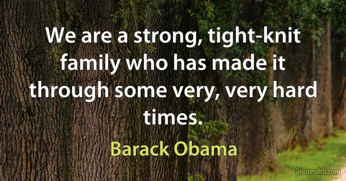 We are a strong, tight-knit family who has made it through some very, very hard times. (Barack Obama)