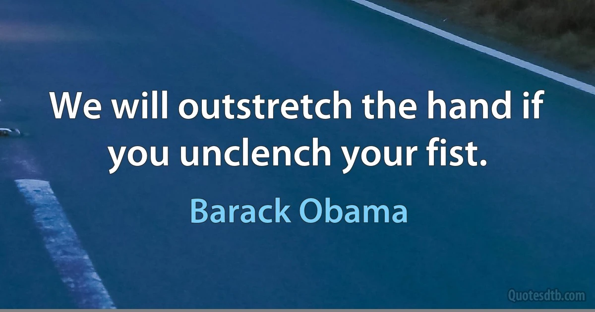 We will outstretch the hand if you unclench your fist. (Barack Obama)