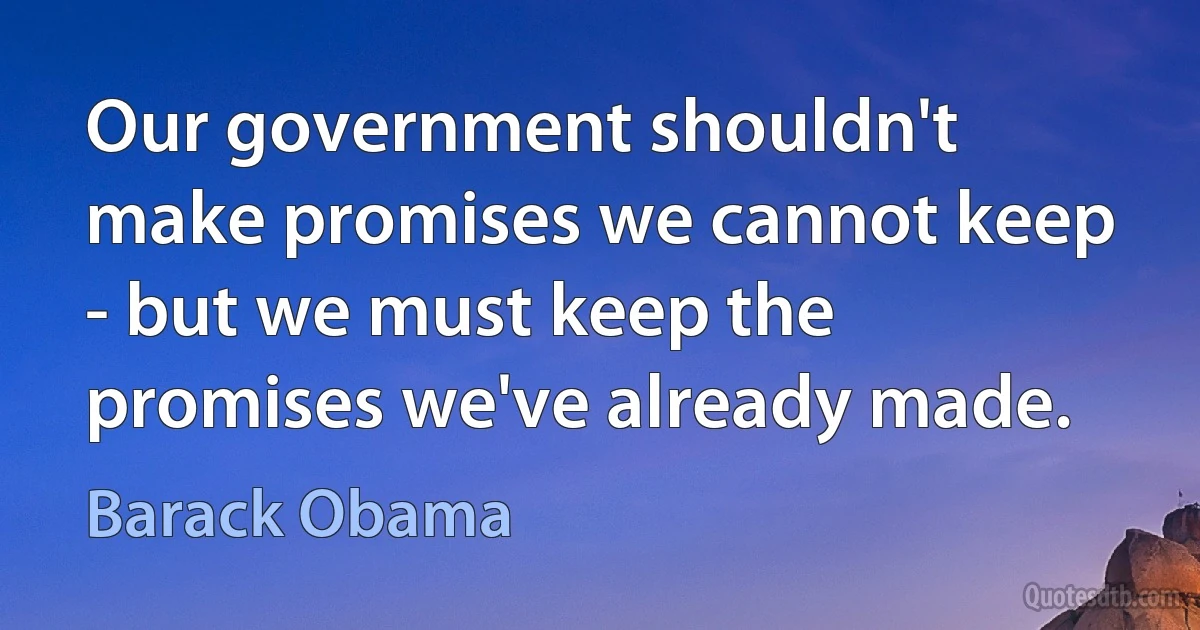 Our government shouldn't make promises we cannot keep - but we must keep the promises we've already made. (Barack Obama)