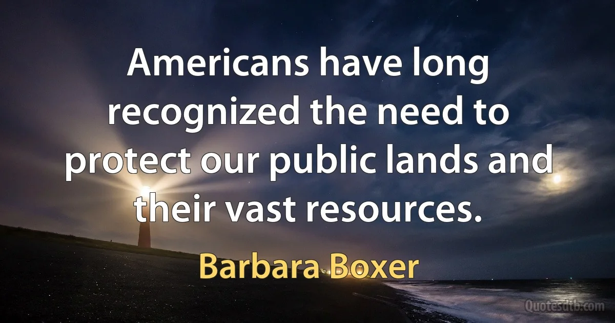 Americans have long recognized the need to protect our public lands and their vast resources. (Barbara Boxer)