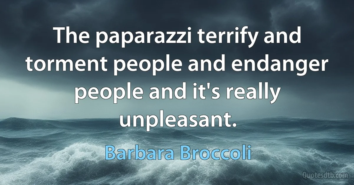 The paparazzi terrify and torment people and endanger people and it's really unpleasant. (Barbara Broccoli)