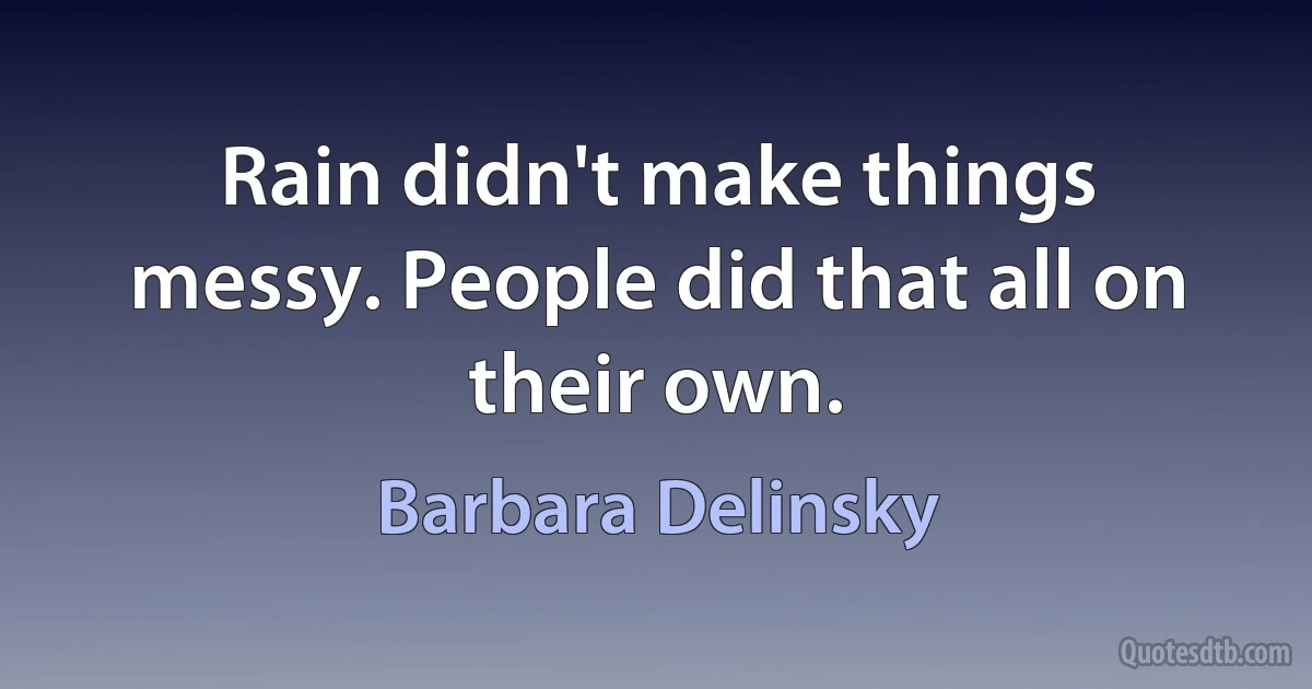 Rain didn't make things messy. People did that all on their own. (Barbara Delinsky)