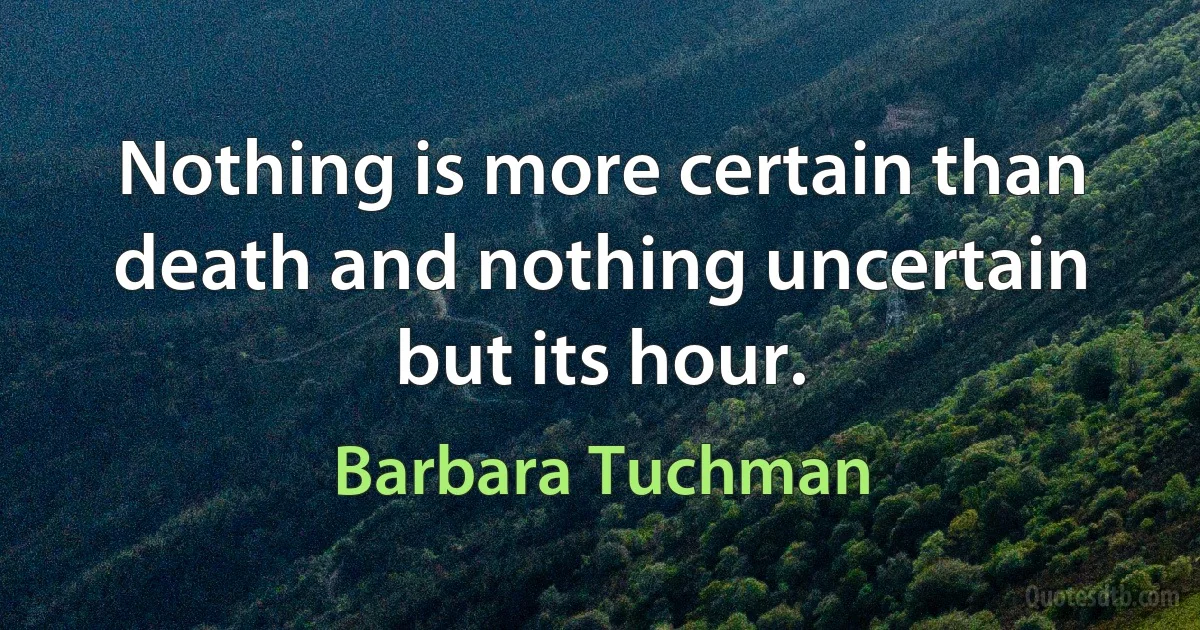 Nothing is more certain than death and nothing uncertain but its hour. (Barbara Tuchman)