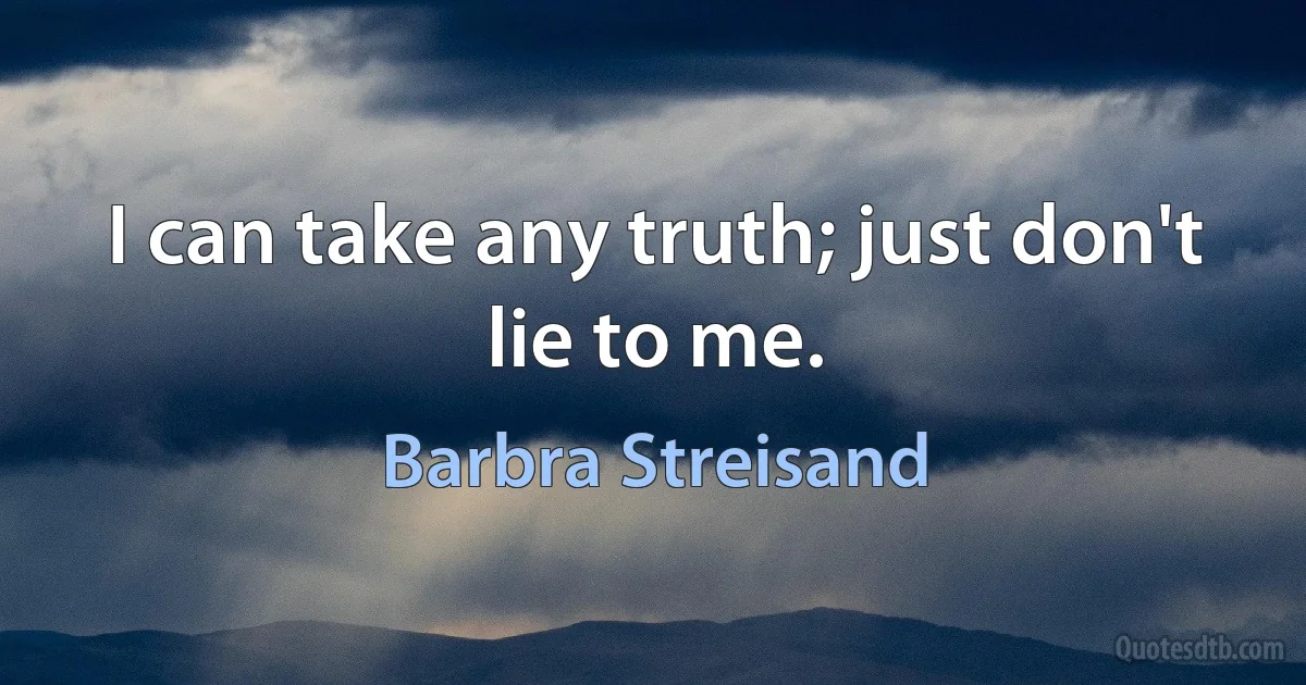 I can take any truth; just don't lie to me. (Barbra Streisand)