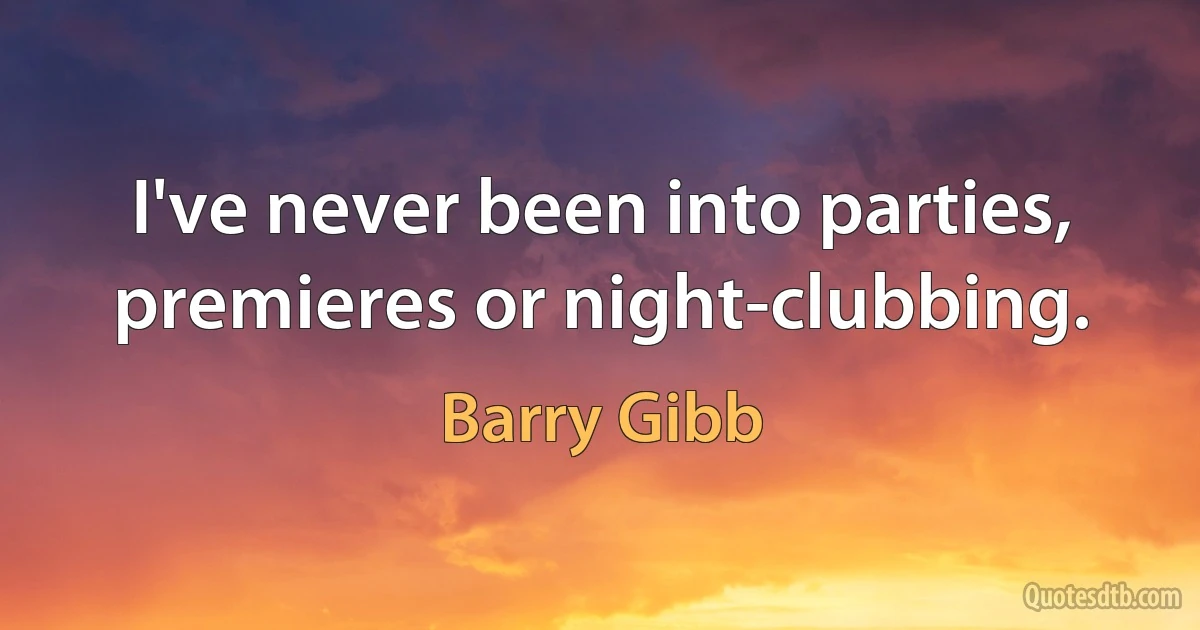 I've never been into parties, premieres or night-clubbing. (Barry Gibb)