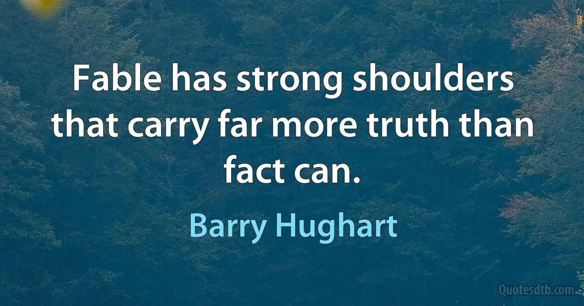 Fable has strong shoulders that carry far more truth than fact can. (Barry Hughart)