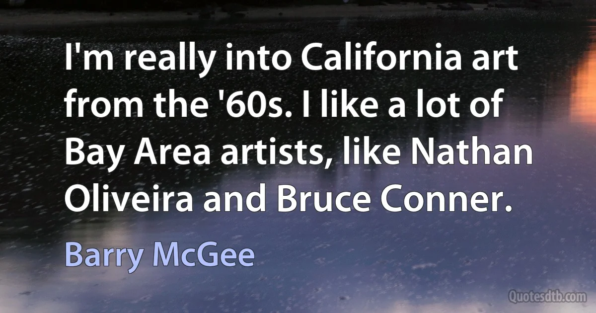 I'm really into California art from the '60s. I like a lot of Bay Area artists, like Nathan Oliveira and Bruce Conner. (Barry McGee)