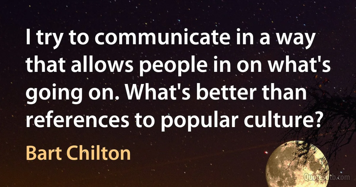 I try to communicate in a way that allows people in on what's going on. What's better than references to popular culture? (Bart Chilton)