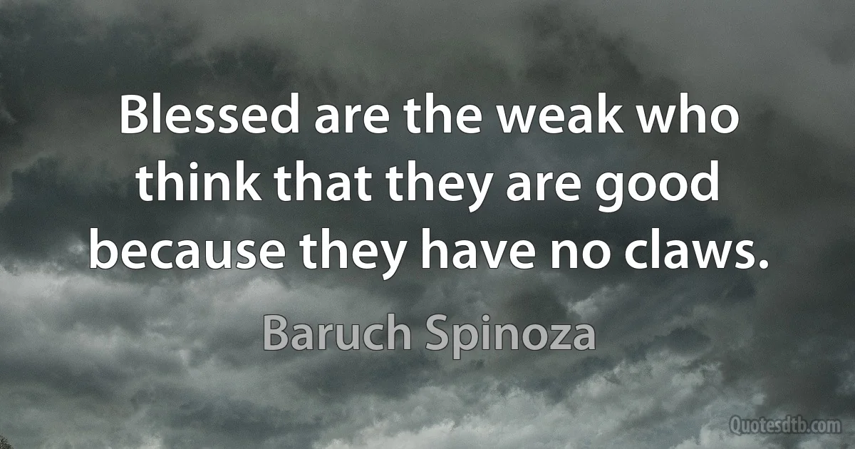 Blessed are the weak who think that they are good because they have no claws. (Baruch Spinoza)