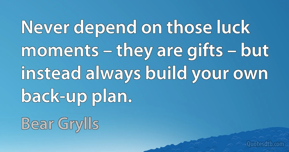 Never depend on those luck moments – they are gifts – but instead always build your own back-up plan. (Bear Grylls)