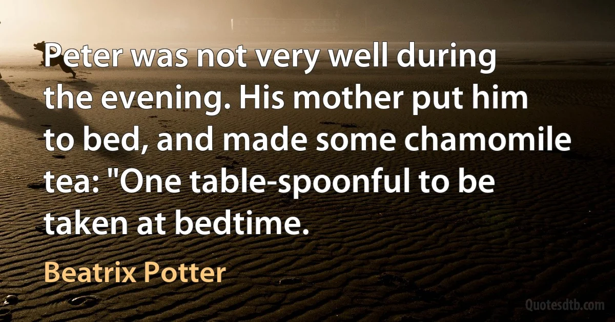 Peter was not very well during the evening. His mother put him to bed, and made some chamomile tea: "One table-spoonful to be taken at bedtime. (Beatrix Potter)