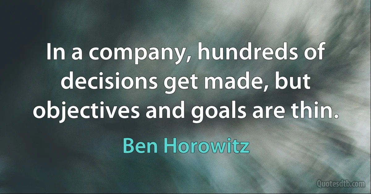 In a company, hundreds of decisions get made, but objectives and goals are thin. (Ben Horowitz)