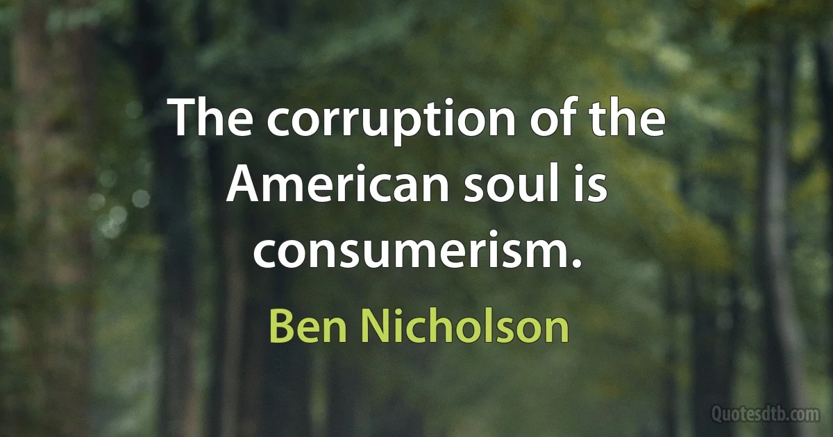 The corruption of the American soul is consumerism. (Ben Nicholson)