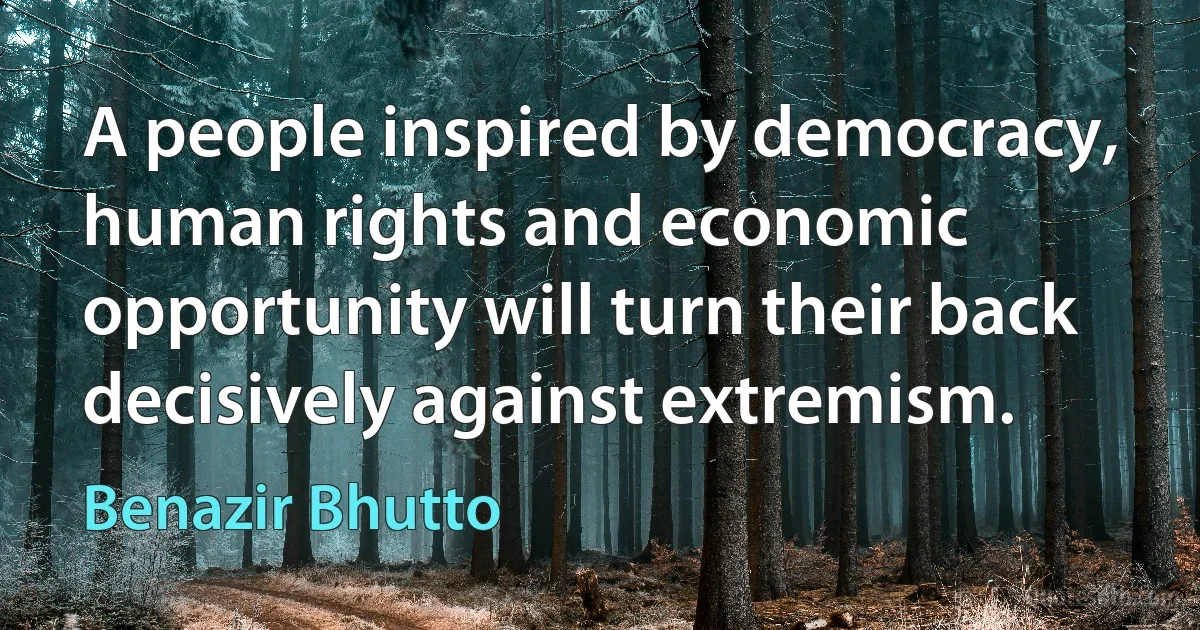 A people inspired by democracy, human rights and economic opportunity will turn their back decisively against extremism. (Benazir Bhutto)