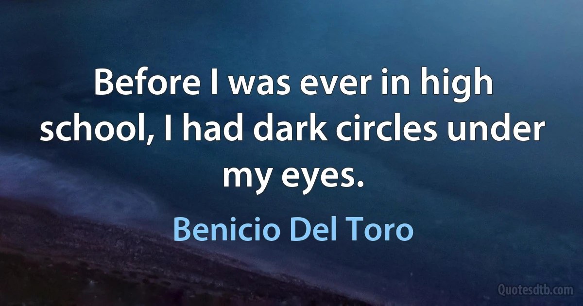 Before I was ever in high school, I had dark circles under my eyes. (Benicio Del Toro)