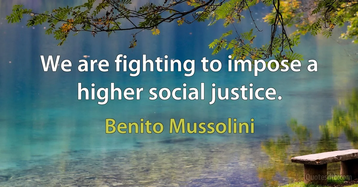 We are fighting to impose a higher social justice. (Benito Mussolini)