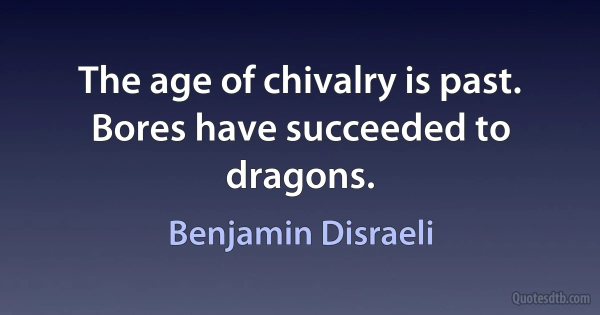 The age of chivalry is past. Bores have succeeded to dragons. (Benjamin Disraeli)