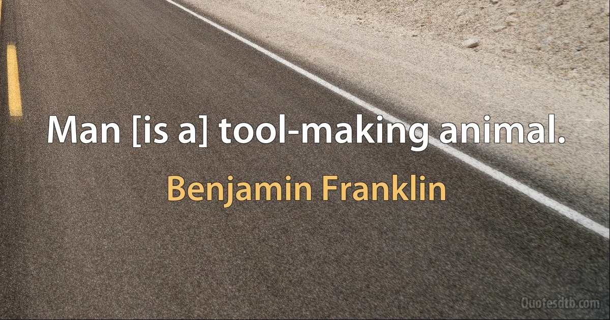 Man [is a] tool-making animal. (Benjamin Franklin)