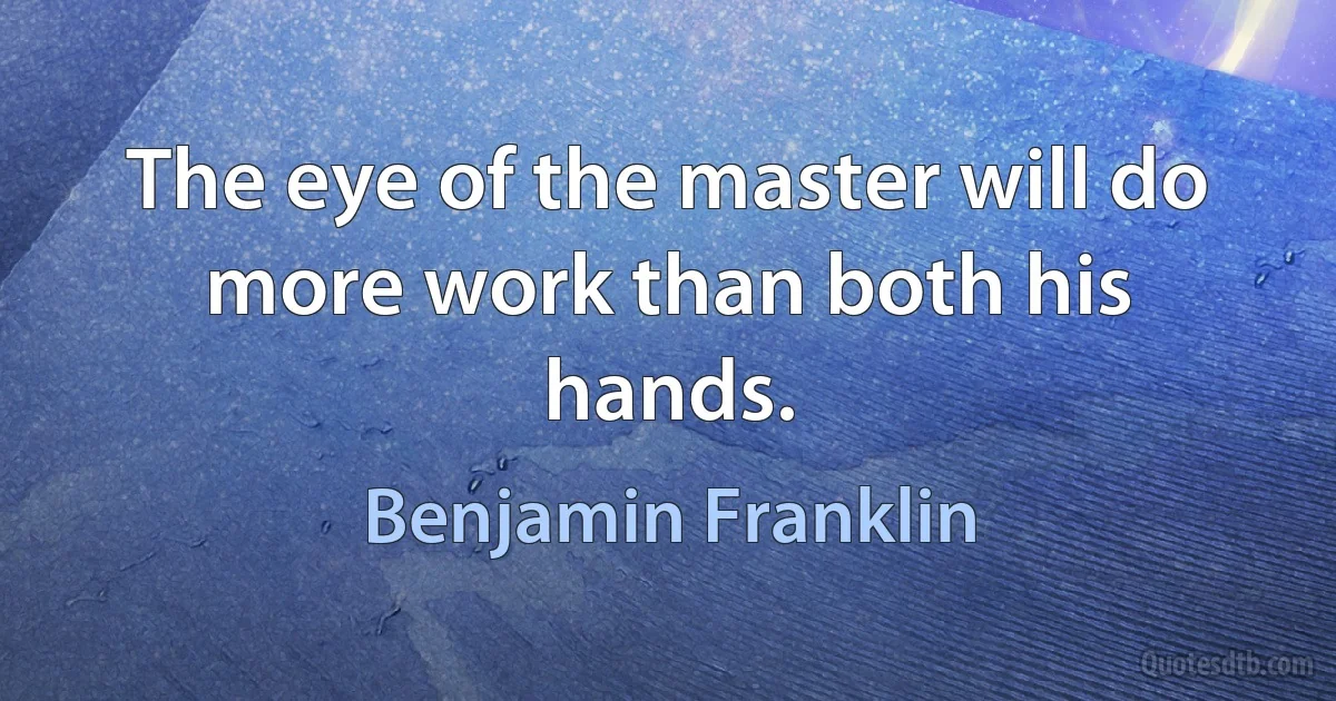 The eye of the master will do more work than both his hands. (Benjamin Franklin)