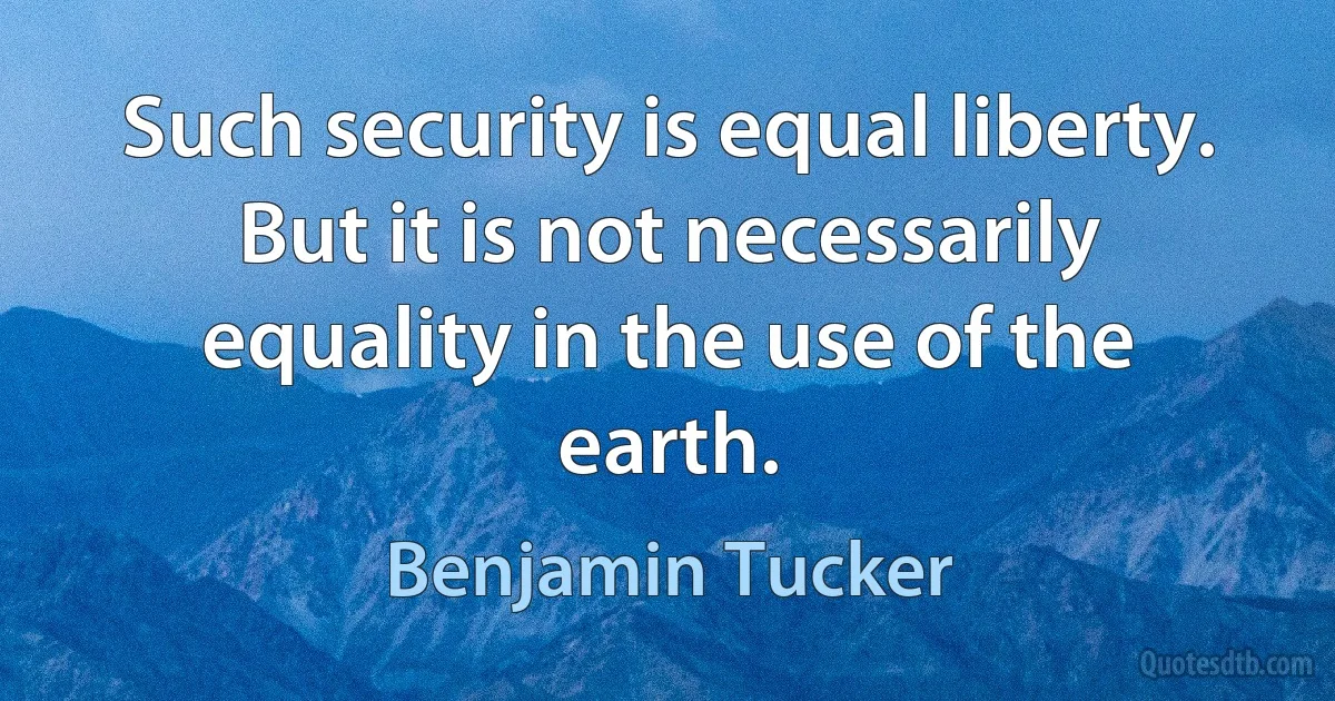 Such security is equal liberty. But it is not necessarily equality in the use of the earth. (Benjamin Tucker)