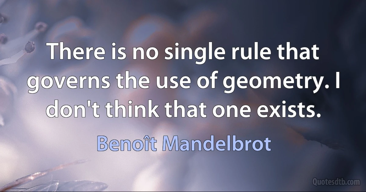 There is no single rule that governs the use of geometry. I don't think that one exists. (Benoît Mandelbrot)