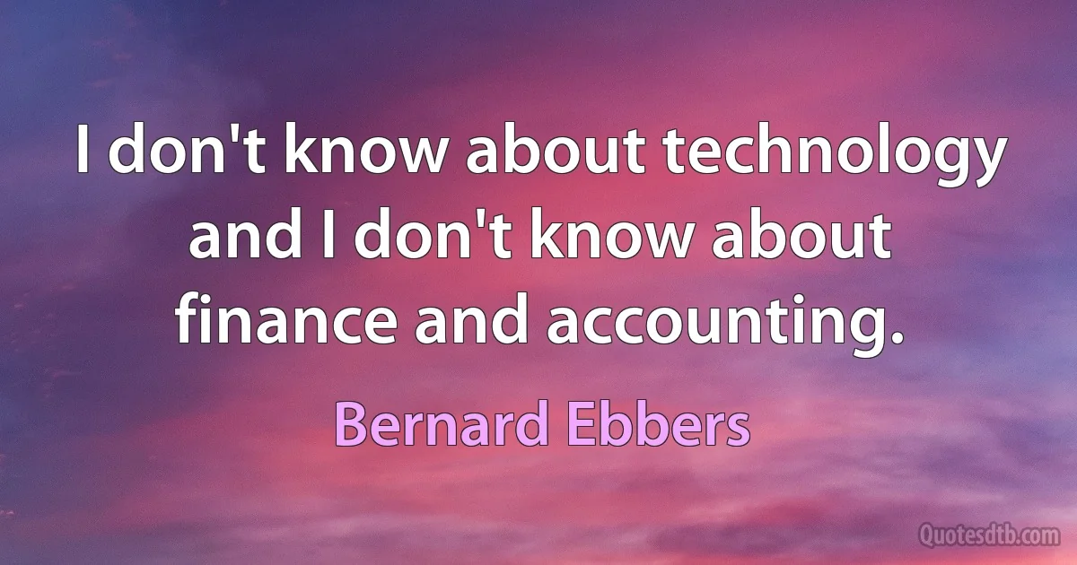 I don't know about technology and I don't know about finance and accounting. (Bernard Ebbers)