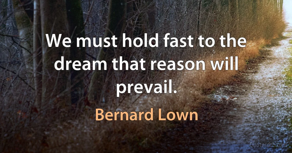 We must hold fast to the dream that reason will prevail. (Bernard Lown)