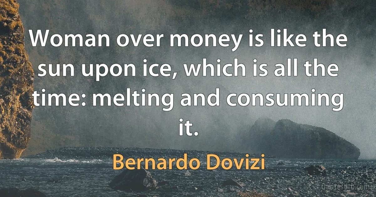 Woman over money is like the sun upon ice, which is all the time: melting and consuming it. (Bernardo Dovizi)