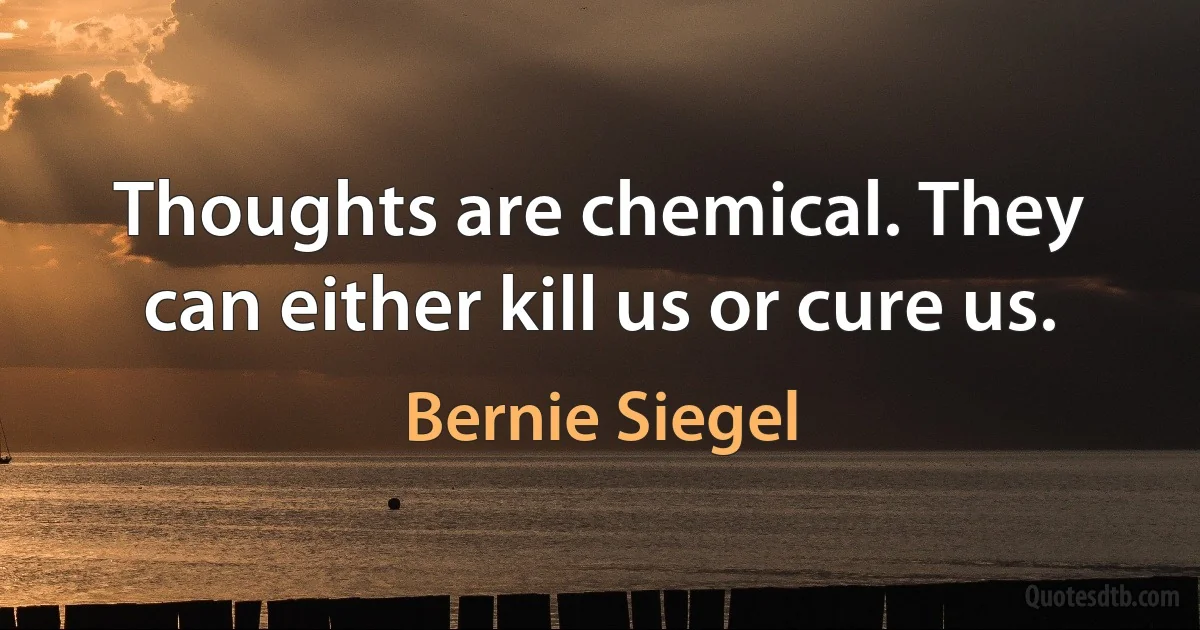 Thoughts are chemical. They can either kill us or cure us. (Bernie Siegel)