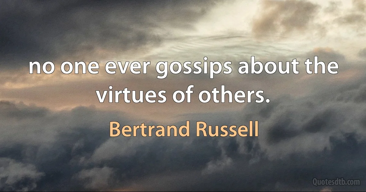 no one ever gossips about the virtues of others. (Bertrand Russell)